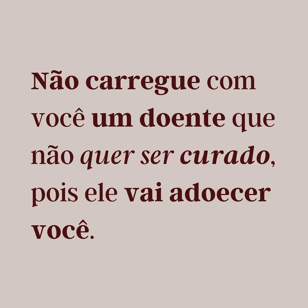 Não carregue com você um doente que não quer ser curado, pois ele vai adoecer você.